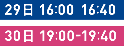 29日 16:00-16:40 30日 19:00-19:40